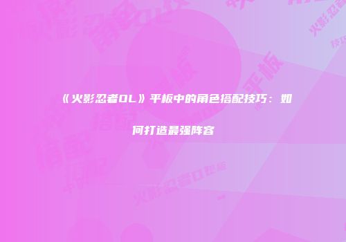 《火影忍者OL》平板中的角色搭配技巧：如何打造最强阵容