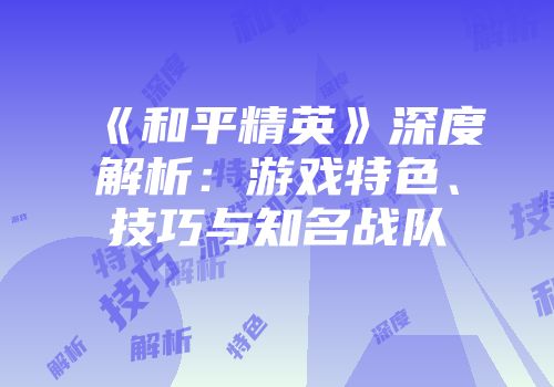 《和平精英》深度解析：游戏特色、技巧与知名战队