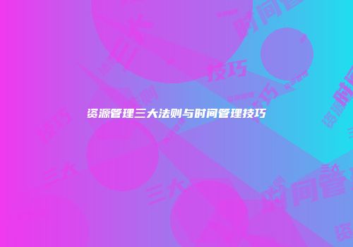 资源管理三大法则与时间管理技巧