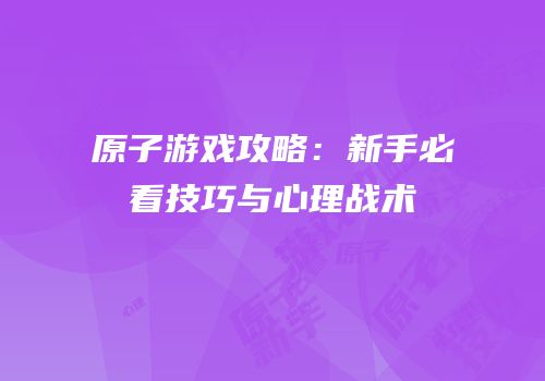 原子游戏攻略：新手必看技巧与心理战术