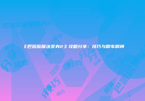 《巴啦啦魔法变身2》攻略分享：技巧与翻车瞬间
