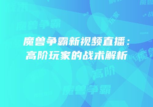 魔兽争霸新视频直播：高阶玩家的战术解析