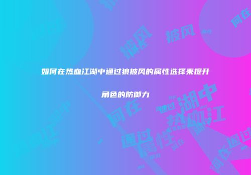 如何在热血江湖中通过狼披风的属性选择来提升角色的防御力