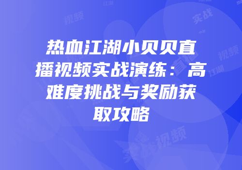 热血江湖小贝贝直播视频实战演练：高难度挑战与奖励获取攻略