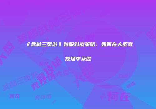 《武林三页游》跨服对战策略:如何在大型竞技场中获胜