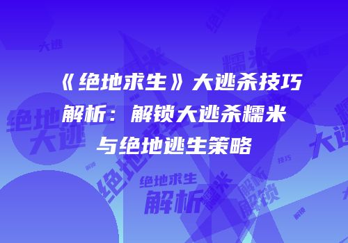 《绝地求生》大逃杀技巧解析：解锁大逃杀糯米与绝地逃生策略