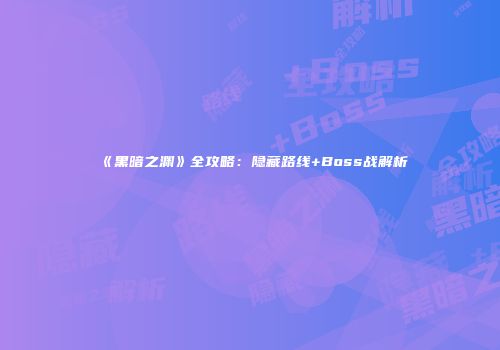 《黑暗之渊》全攻略：隐藏路线+Boss战解析