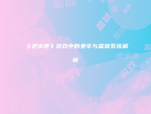 《逆水寒》游戏中的坐牢与监狱系统解析