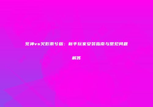 死神vs火影雨兮版：新手玩家安装指南与常见问题解答