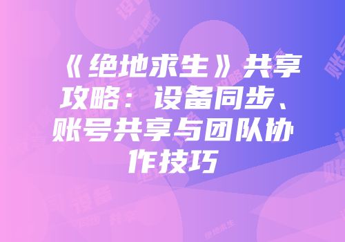 《绝地求生》共享攻略：设备同步、账号共享与团队协作技巧