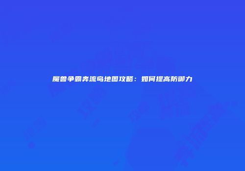 魔兽争霸奔流岛地图攻略：如何提高防御力