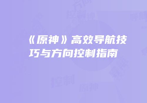《原神》高效导航技巧与方向控制指南