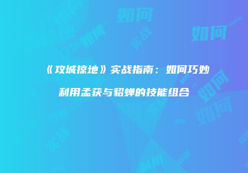 《攻城掠地》实战指南：如何巧妙利用孟获与貂蝉的技能组合