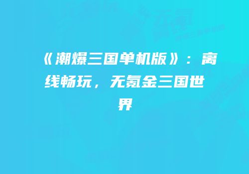 《潮爆三国单机版》：离线畅玩，无氪金三国世界