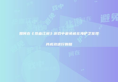 如何在《热血江湖》游戏中避免被北海护卫发现并成功进行贿赂