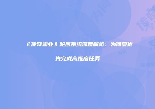 《传奇霸业》轮回系统深度解析：为何要优先完成高难度任务