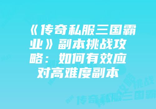 《传奇私服三国霸业》副本挑战攻略：如何有效应对高难度副本