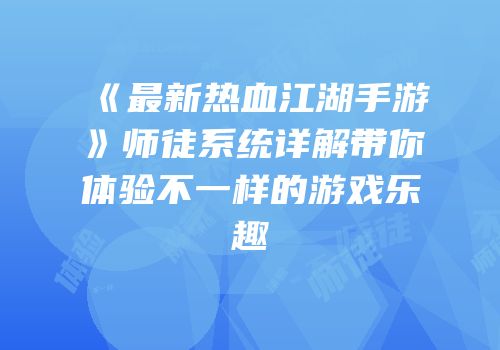 《最新热血江湖手游》师徒系统详解带你体验不一样的游戏乐趣