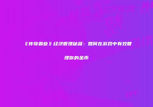 《传奇霸业》经济管理秘籍：如何在游戏中有效管理你的金币