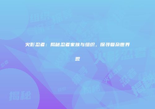 火影忍者：揭秘忍者家族与组织，探寻复杂世界观