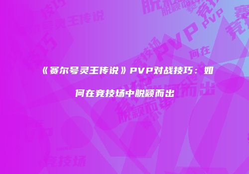《赛尔号灵王传说》PVP对战技巧：如何在竞技场中脱颖而出