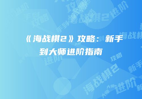 《海战棋2》攻略：新手到大师进阶指南