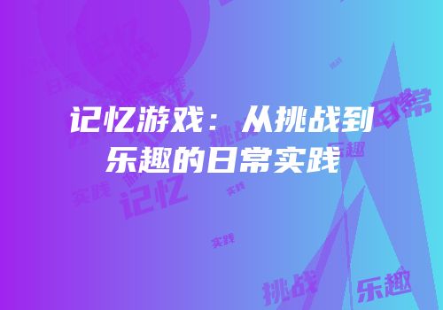 记忆游戏：从挑战到乐趣的日常实践