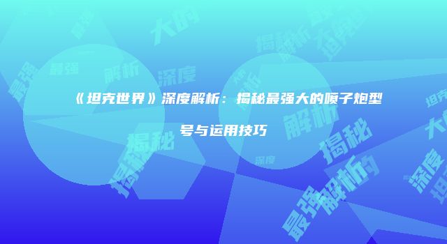 《坦克世界》深度解析：揭秘最强大的喷子炮型号与运用技巧