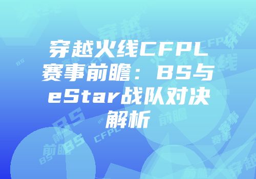 穿越火线CFPL赛事前瞻：BS与eStar战队对决解析
