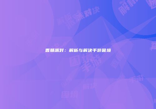 香肠派对：解析与解决手游困境