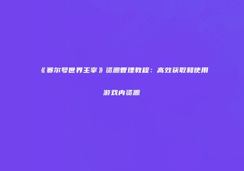 《赛尔号世界主宰》资源管理教程：高效获取和使用游戏内资源