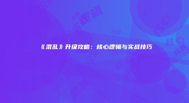 《混乱》升级攻略：核心逻辑与实战技巧