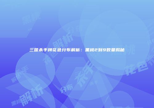 三国杀手牌花色分布解析：黑桃2到9数量揭秘