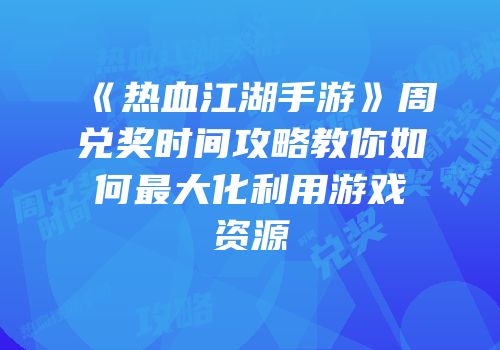 《热血江湖手游》周兑奖时间攻略教你如何最大化利用游戏资源