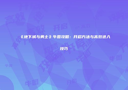 《地下城与勇士》牛图攻略：开启方法与高效进入技巧
