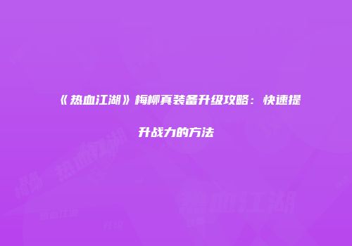 《热血江湖》梅柳真装备升级攻略：快速提升战力的方法