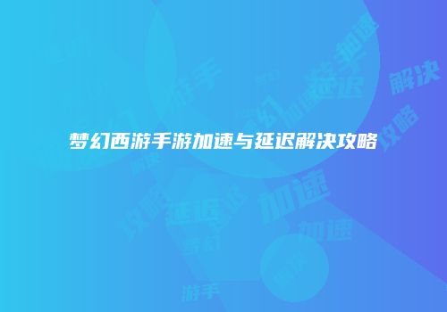 梦幻西游手游加速与延迟解决攻略