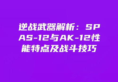 逆战武器解析：SPAS-12与AK-12性能特点及战斗技巧