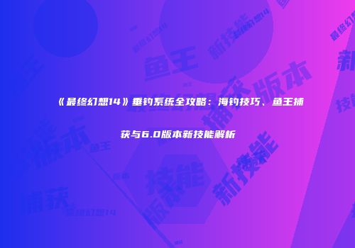 《最终幻想14》垂钓系统全攻略：海钓技巧、鱼王捕获与6.0版本新技能解析