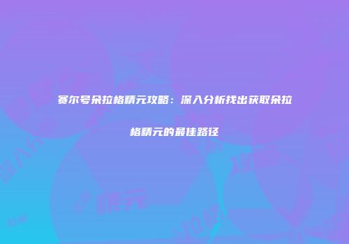 赛尔号朵拉格精元攻略：深入分析找出获取朵拉格精元的最佳路径