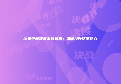 魔兽争霸决战雪域攻略：如何提升防御能力