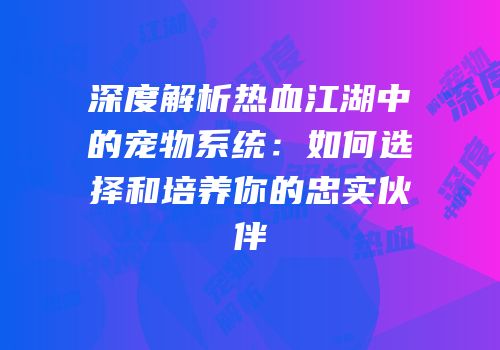 深度解析热血江湖中的宠物系统：如何选择和培养你的忠实伙伴