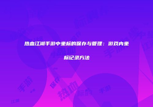 热血江湖手游中坐标的保存与管理：游戏内坐标记录方法