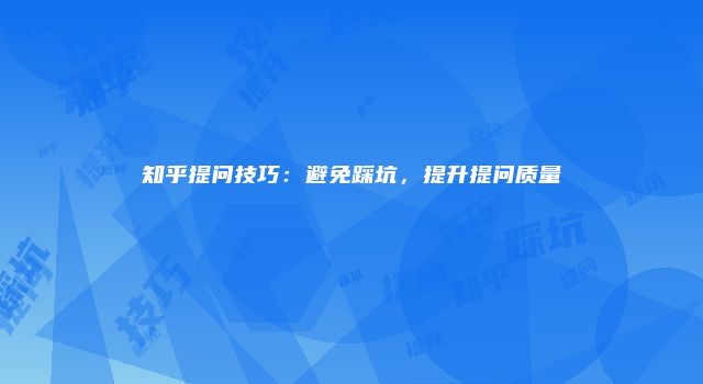 知乎提问技巧：避免踩坑，提升提问质量