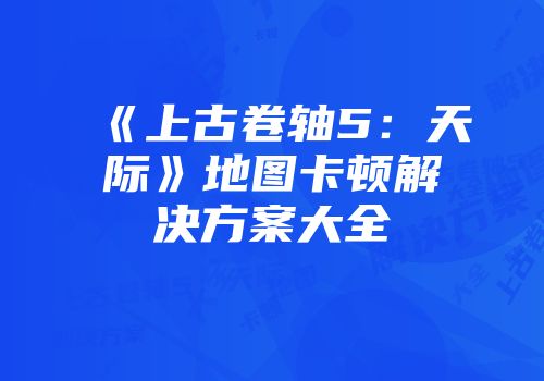 《上古卷轴5：天际》地图卡顿解决方案大全