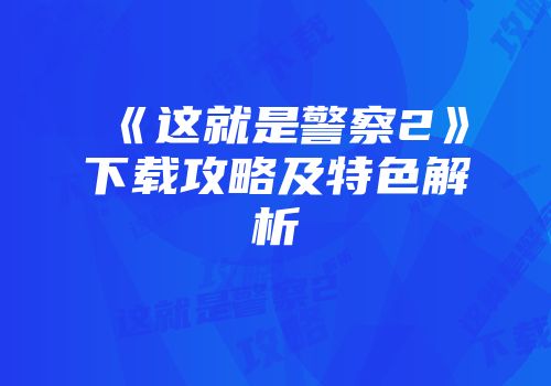 《这就是警察2》下载攻略及特色解析