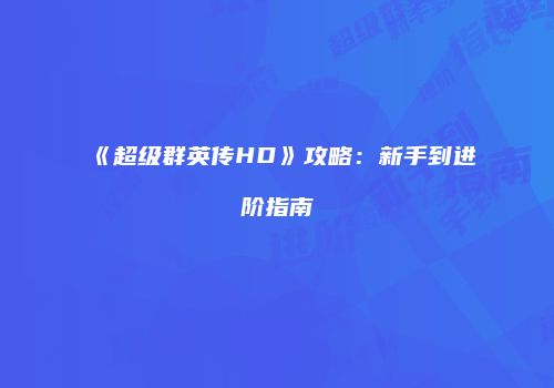《超级群英传HD》攻略：新手到进阶指南