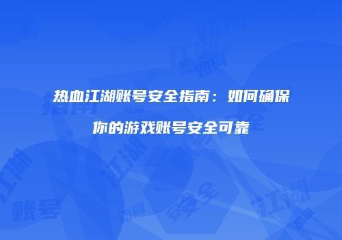 热血江湖账号安全指南:如何确保你的游戏账号安全可靠