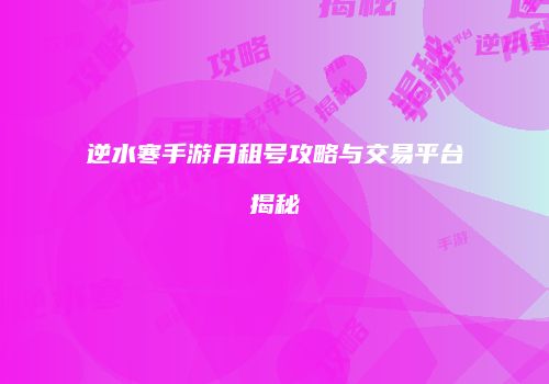 逆水寒手游月租号攻略与交易平台揭秘