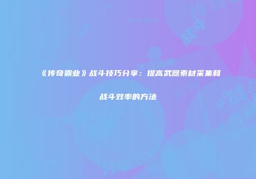 《传奇霸业》战斗技巧分享：提高武器素材采集和战斗效率的方法